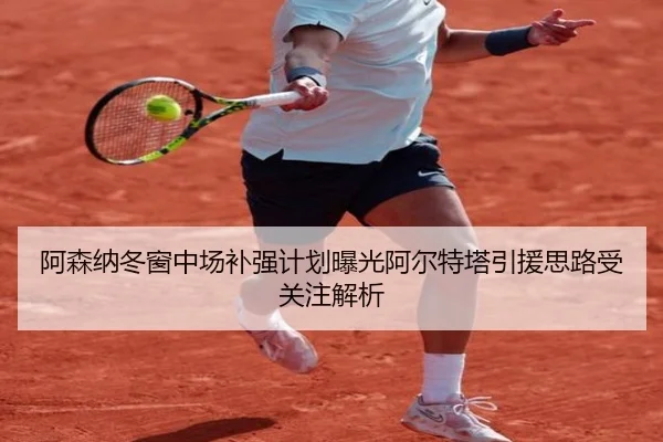 阿森纳冬窗中场补强计划曝光阿尔特塔引援思路受关注解析