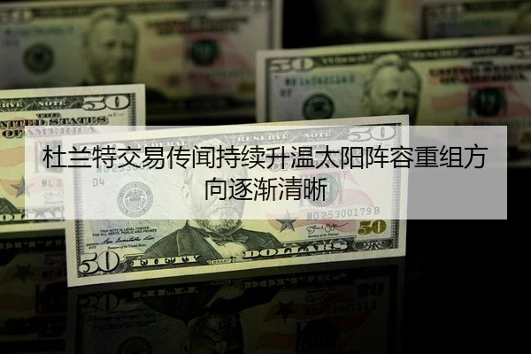杜兰特交易传闻持续升温太阳阵容重组方向逐渐清晰